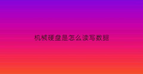 机械硬盘是怎么读写数据(机械硬盘的读取方式)