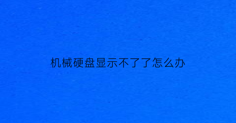 机械硬盘显示不了了怎么办(机械硬盘不显示了怎么把它读出来)