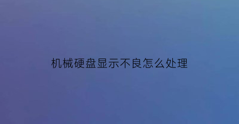 “机械硬盘显示不良怎么处理(机械硬盘显示不良怎么处理掉)