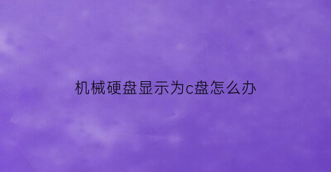 “机械硬盘显示为c盘怎么办(机械硬盘无法显示怎么修复)