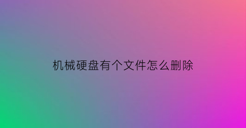 机械硬盘有个文件怎么删除(机械硬盘删除数据)