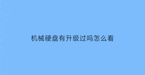 机械硬盘有升级过吗怎么看(机械硬盘查看是否是翻新盘)