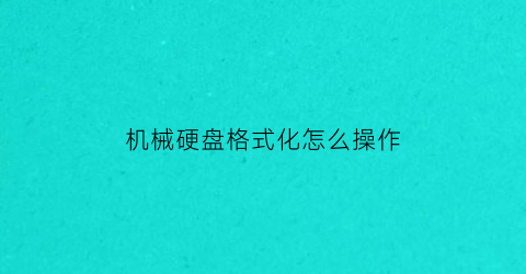 机械硬盘格式化怎么操作(机械硬盘如何格式化)