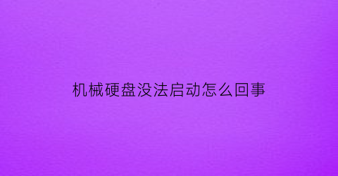 机械硬盘没法启动怎么回事(机械硬盘不工作了是什么原因)