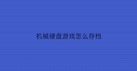 “机械硬盘游戏怎么存档(机械硬盘游戏怎么存档教程)