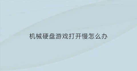 机械硬盘游戏打开慢怎么办(机械硬盘打开游戏无响应)