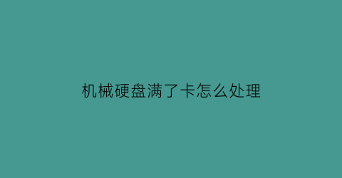 “机械硬盘满了卡怎么处理(机械硬盘很卡怎么修复)