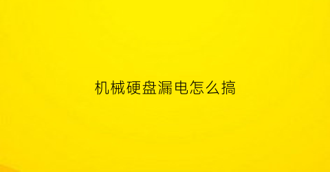 “机械硬盘漏电怎么搞(机械硬盘滴)