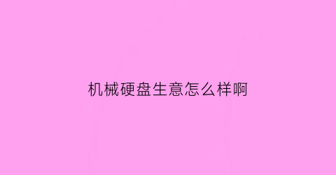 机械硬盘生意怎么样啊(机械硬盘成本高吗)