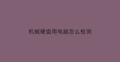 机械硬盘用电脑怎么检测(机械硬盘怎么检测好坏)