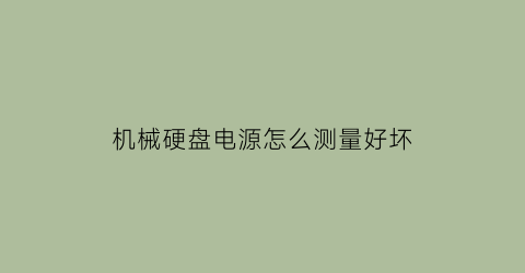 “机械硬盘电源怎么测量好坏(机械硬盘电源怎么测量好坏视频)