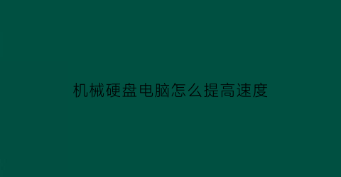 机械硬盘电脑怎么提高速度(如何让机械硬盘运行速度加快)