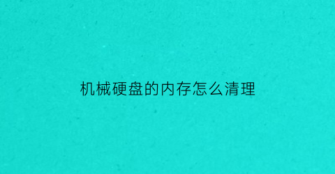 “机械硬盘的内存怎么清理(机械硬盘的内存怎么清理干净)