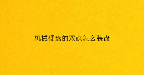 “机械硬盘的双碟怎么装盘(机械硬盘的双碟怎么装盘的)