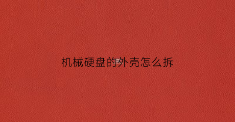 “机械硬盘的外壳怎么拆(机械硬盘怎么拆解)