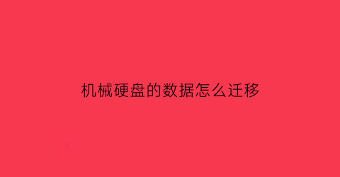 “机械硬盘的数据怎么迁移(机械硬盘的资料如何迁移到固态硬盘)