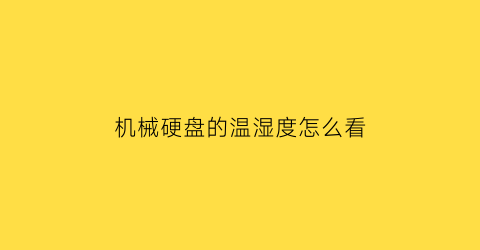 “机械硬盘的温湿度怎么看(机械硬盘环境温度)