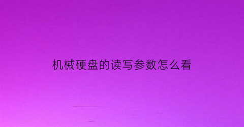 “机械硬盘的读写参数怎么看(机械硬盘上的参数怎么看)