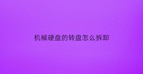 “机械硬盘的转盘怎么拆卸(机械硬盘怎么转起来)