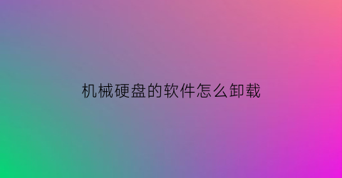 机械硬盘的软件怎么卸载(机械硬盘卸载后怎么重新使用)