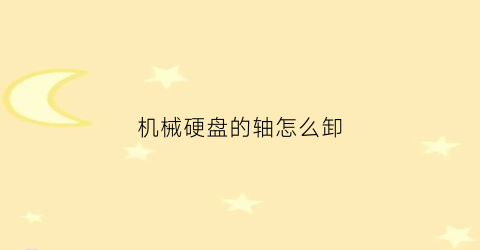 “机械硬盘的轴怎么卸(机械硬盘的轴承怎么取下来)