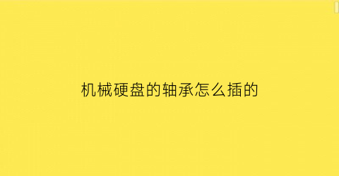 机械硬盘的轴承怎么插的(机械硬盘轴拆解)