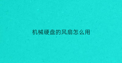 “机械硬盘的风扇怎么用(机械硬盘风扇声音大)