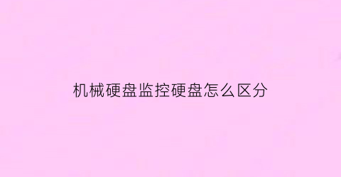 “机械硬盘监控硬盘怎么区分(机械硬盘监控硬盘怎么区分型号)