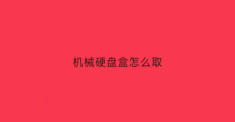 “机械硬盘盒怎么取(机械硬盘盒怎么拆)