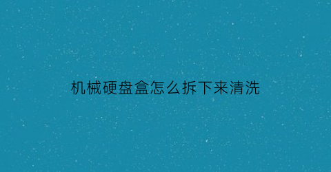 机械硬盘盒怎么拆下来清洗