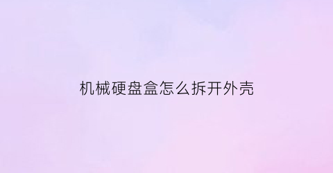 机械硬盘盒怎么拆开外壳(机械硬盘盒怎么拆开外壳)