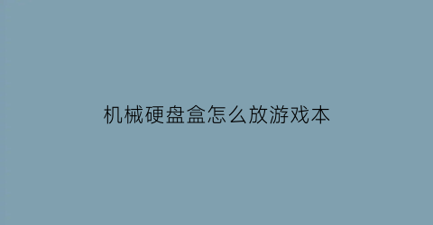 “机械硬盘盒怎么放游戏本(机械硬盘怎么装游戏)