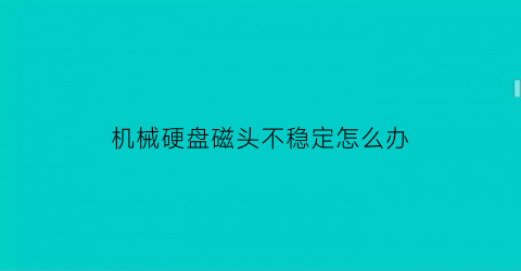 机械硬盘磁头不稳定怎么办