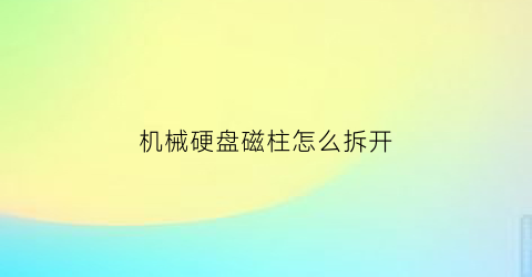 “机械硬盘磁柱怎么拆开(机械硬盘磁柱怎么拆开)