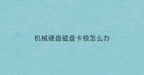 “机械硬盘磁盘卡顿怎么办(机械硬盘会卡顿)