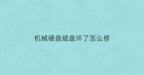 “机械硬盘磁盘坏了怎么修(机械硬盘磁盘坏了怎么修好)