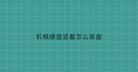 机械硬盘竖着怎么装盘(机械硬盘竖着运行会不会对硬盘有损害)