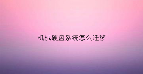 “机械硬盘系统怎么迁移(机械硬盘系统迁移到固态硬盘启动不了)