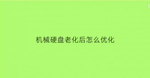 “机械硬盘老化后怎么优化(机械硬盘久了变慢吗)