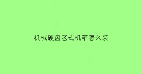 “机械硬盘老式机箱怎么装(机械硬盘怎么装主机箱)