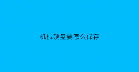 “机械硬盘要怎么保存(机械硬盘要怎么保存好)