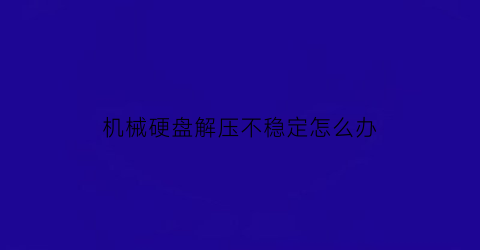 “机械硬盘解压不稳定怎么办(机械硬盘结构损坏且无法读取怎么办)