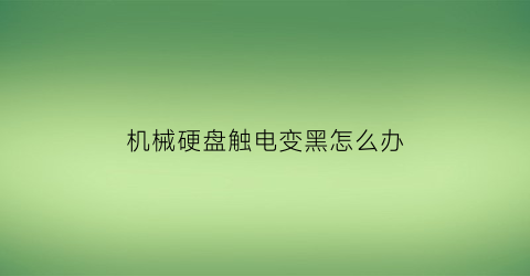 “机械硬盘触电变黑怎么办(机械硬盘有静电正常吗)