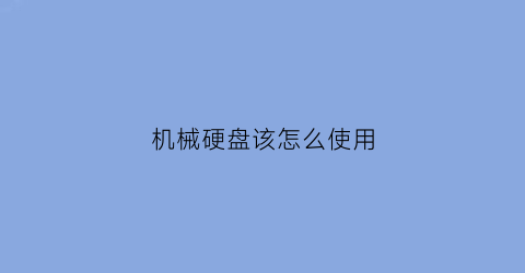 “机械硬盘该怎么使用(机械硬盘怎么使用才能保存数据)