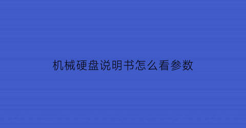 “机械硬盘说明书怎么看参数(机械硬盘参数好坏怎么看)