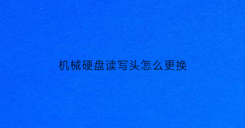 “机械硬盘读写头怎么更换(机械硬盘更换接口)