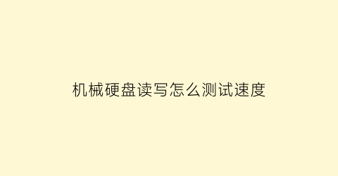 机械硬盘读写怎么测试速度(机械硬盘读写怎么测试速度快)