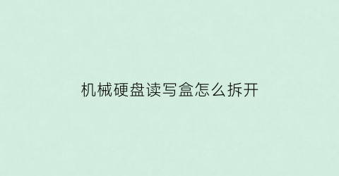 “机械硬盘读写盒怎么拆开(机械硬盘读写盒怎么拆开图解)