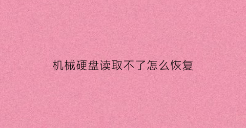 “机械硬盘读取不了怎么恢复(机械硬盘读取不出来是什么原因)