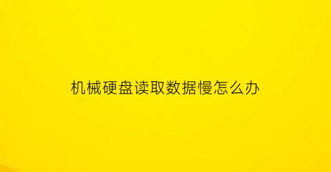 “机械硬盘读取数据慢怎么办(机械硬盘读盘超级慢)